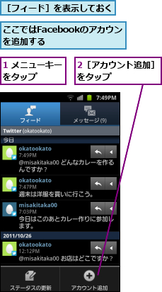 1 メニューキーをタップ　　　,2［アカウント追加］をタップ　　　　　　,ここではFacebookのアカウントを追加する　　　　,［フィード］を表示しておく