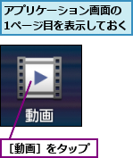 アプリケーション画面の　1ページ目を表示しておく,［動画］をタップ