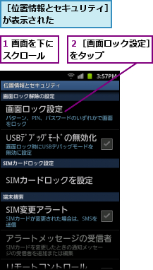1 画面を下にスクロール  ,２［画面ロック設定］をタップ      ,［位置情報とセキュリティ］が表示された      