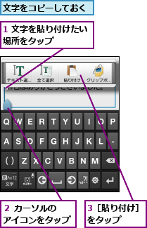 1 文字を貼り付けたい場所をタップ　　　　　,3［貼り付け］をタップ　　　,文字をコピーしておく,２ カーソルの　アイコンをタップ