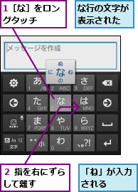 1［な］をロングタッチ　　,「ね」が入力される　　,な行の文字が表示された,２ 指を右にずらして離す　　　　