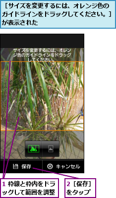 1 枠線と枠内をドラッグして範囲を調整    ,2［保存］　をタップ  ,［サイズを変更するには、オレンジ色の　　ガイドラインをドラッグしてください。］　が表示された    
