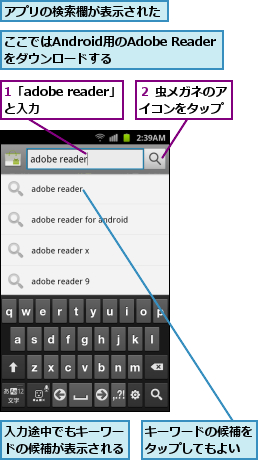 1「adobe reader」と入力　　　,ここではAndroid用のAdobe Readerをダウンロードする,アプリの検索欄が表示された,キーワードの候補をタップしてもよい,入力途中でもキーワードの候補が表示される,２ 虫メガネのアイコンをタップ