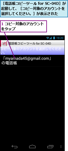 1 コピー対象のアカウントをタップ　　　　　　　　,［電話帳コピーツール for SC-04D］が起動して、［コピー対象のアカウントを　　選択してください。］が表示された