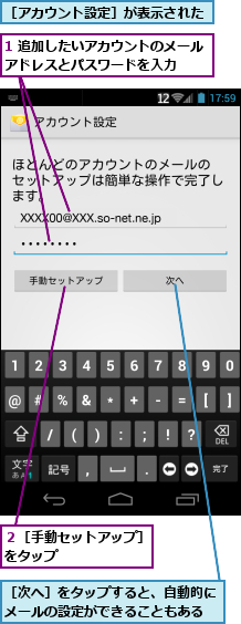 1 追加したいアカウントのメールアドレスとパスワードを入力　　　,２［手動セットアップ］をタップ　　　　　　,［アカウント設定］が表示された,［次へ］をタップすると、自動的にメールの設定ができることもある