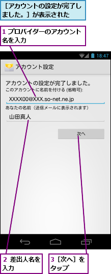 1 プロバイダーのアカウント名を入力　　　　　　　　　　,3［次へ］をタップ　　,２ 差出人名を入力　　　　,［アカウントの設定が完了しました。］が表示された　　