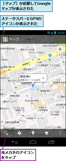 ステータスバーにGPSのアイコンが表示された,虫メガネのアイコンをタップ　　　　,［マップ］が起動してGoogleマップが表示された