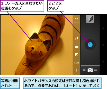 1 フォーカスを合わせたい位置をタップ　　　　　　　,2 ここをタップ　　,ホワイトバランスの設定は次回以降も引き継がれるので、必要であれば、［オート］に戻しておく,写真が撮影された　