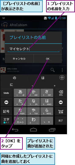 1 プレイリストの名前を入力　　,2［OK］をタップ,プレイリストに曲が追加された,同様に作成したプレイリストに曲を追加しておく　　　　　,［プレイリストの名前］が表示された　　　　