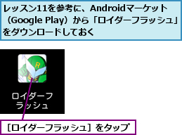 レッスン11を参考に、Androidマーケット  （Google Play）から「ロイダーフラッシュ」をダウンロードしておく,［ロイダーフラッシュ］をタップ　　　　　　