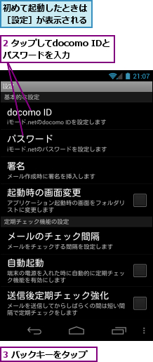 2 タップしてdocomo IDとパスワードを入力　　,3 バックキーをタップ,初めて起動したときは　　　　　［設定］が表示される　　　　　　　
