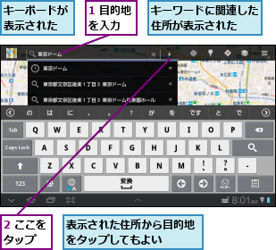 1 目的地を入力　　,2 ここをタップ　　,キーボードが表示された,キーワードに関連した住所が表示された　　,表示された住所から目的地をタップしてもよい　　　