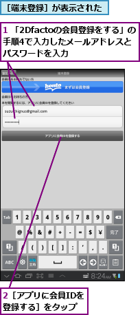 1 「2Dfactoの会員登録をする」の手順4で入力したメールアドレスとパスワードを入力  ,2［アプリに会員IDを登録する］をタップ,［端末登録］が表示された  