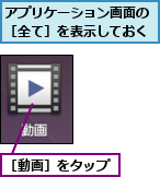 アプリケーション画面の［全て］を表示しておく,［動画］をタップ
