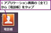 1 アプリケーション画面の［全て］から［電話帳］をタップ      