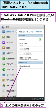 1 GALAXY Tab 7.0 Plusと接続したい     Bluetooth機器の電源をオンにする,2［近くの端末を検索］をタップ,［無線とネットワーク>Bluetooth設定］が表示された