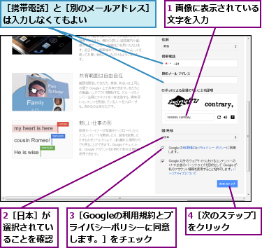 1 画像に表示されている文字を入力　　　　　　,2［日本］が選択されていることを確認,3［Googleの利用規約とプライバシーポリシーに同意します。］をチェック,4［次のステップ］をクリック　　　,［携帯電話］と［別のメールアドレス］は入力しなくてもよい　　　　　　　