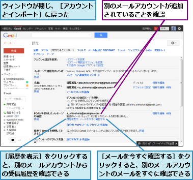 ウィンドウが閉じ、［アカウントとインポート］に戻った　　　　,別のメールアカウントが追加されていることを確認　　　,［メールを今すぐ確認する］をクリックすると、別のメールアカウントのメールをすぐに確認できる,［履歴を表示］をクリックすると、別のメールアカウントからの受信履歴を確認できる　　