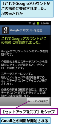 Gmailとの同期が開始される,［これでGoogleアカウントが　この携帯に登録されました。］が表示された,［セットアップを完了］をタップ