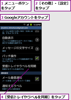 1 メニューボタンをタップ    ,2［その他］-［設定］をタップ      ,3 Googleアカウントをタップ,4［受信トレイやラベルを同期］をタップ
