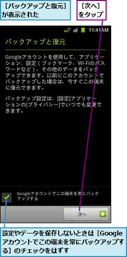 設定やデータを保存しないときは［Googleアカウントでこの端末を常にバックアップする］のチェックをはずす,［バックアップと復元］が表示された    ,［次へ］をタップ