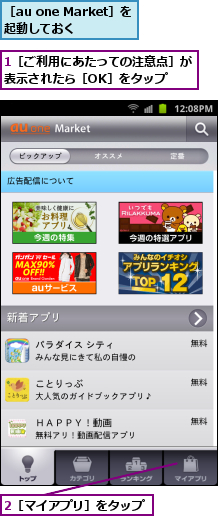 1［ご利用にあたっての注意点］が表示されたら［OK］をタップ　　,2［マイアプリ］をタップ,［au one Market］を起動しておく　　