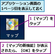 1［マップ］をタップ　　　,アプリケーション画面の　1ページ目を表示しておく,２［マップの新機能］が表示されたら、［OK］をタップ