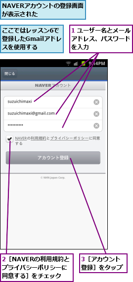 1 ユーザー名とメールアドレス、パスワード　を入力,2［NAVERの利用規約とプライバシーポリシーに同意する］をチェック,3［アカウント登録］をタップ,NAVERアカウントの登録画面が表示された　　　　,ここではレッスン6で登録したGmailアドレスを使用する