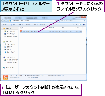 1 ダウンロードしたKiesのファイルをダブルクリック,2［ユーザーアカウント制御］が表示されたら、［はい］をクリック　　　　　　　　　　　　,［ダウンロード］フォルダーが表示された　　　　　　　