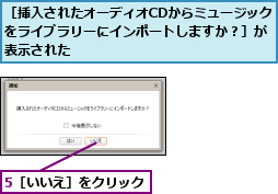 5［いいえ］をクリック  ,［挿入されたオーディオCDからミュージックをライブラリーにインポートしますか？］が表示された