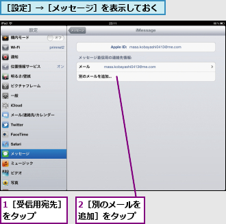 1［受信用宛先］をタップ    ,2［別のメールを追加］をタップ,［設定］→［メッセージ］を表示しておく