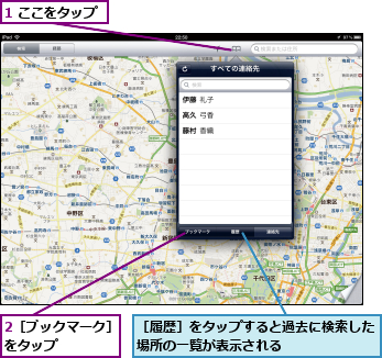 1 ここをタップ,2［ブックマーク］をタップ　　　　,［履歴］をタップすると過去に検索した場所の一覧が表示される　　　　　　　