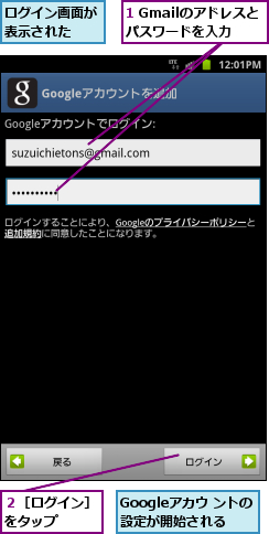 1 Gmailのアドレスとパスワードを入力,Googleアカウ ントの設定が開始される,ログイン画面が表示された  ,２［ログイン］をタップ  