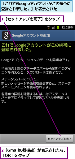 1［セットアップを完了］をタップ,2［Gmailの新機能］が表示されたら、［OK］をタップ       ,［これでGoogleアカウントがこの携帯に登録されました。］が表示された
