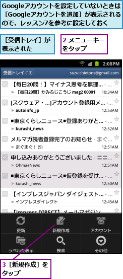 2 メニューキーをタップ    ,3［新規作成］をタップ    ,Googleアカウントを設定していないときは ［Googleアカウントを追加］が表示される ので、レッスン7を参考に設定しておく,［受信トレイ］が表示された  