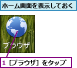1［ブラウザ］をタップ,ホーム画面を表示しておく