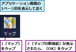 1［マップ］をタップ  ,アプリケーション画面の 1ページ目を表示しておく,２［マップの新機能］が表示されたら、［OK］をタップ