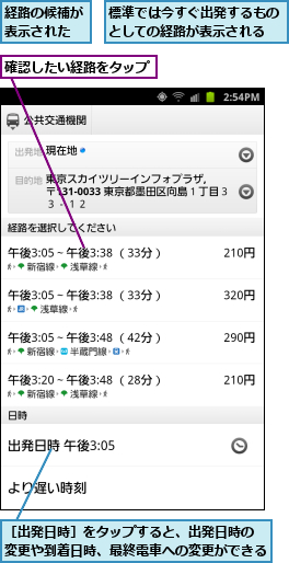 標準では今すぐ出発するものとしての経路が表示される,確認したい経路をタップ,経路の候補が表示された  ,［出発日時］をタップすると、出発日時の 変更や到着日時、最終電車への変更ができる    