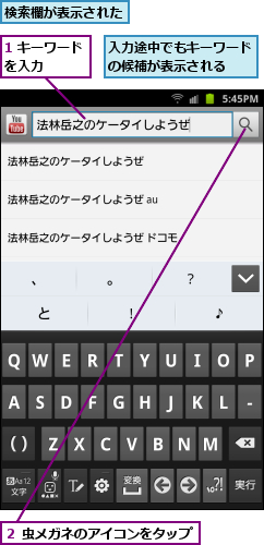 1 キーワードを入力　　　,入力途中でもキーワードの候補が表示される  ,検索欄が表示された　　,２ 虫メガネのアイコンをタップ      