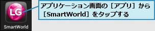 アプリケーション画面の［アプリ］から［SmartWorld］をタップする　　　