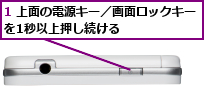 1 上面の電源キー／画面ロックキー　を1秒以上押し続ける　　　　　　　  