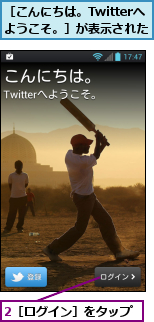 2［ログイン］をタップ,［こんにちは。Twitterへ　ようこそ。］が表示された