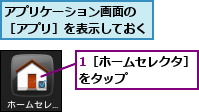 1［ホームセレクタ］をタップ　　　　　　,アプリケーション画面の　［アプリ］を表示しておく