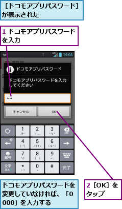 1 ドコモアプリパスワードを入力　　　　　　　　　,2［OK］をタップ,ドコモアプリパスワードを変更していなければ、「0000」を入力する,［ドコモアプリパスワード］が表示された　　　　　　　
