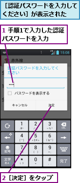 1 手順1で入力した認証パスワードを入力　　,2［決定］をタップ,［認証パスワードを入力してください］が表示された　　
