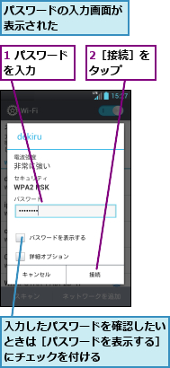 1 パスワードを入力　　　,2［接続］をタップ　　,パスワードの入力画面が表示された　　　　　,入力したパスワードを確認したいときは［パスワードを表示する］にチェックを付ける