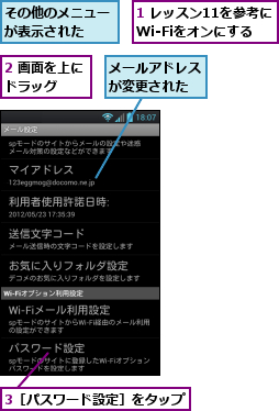 1 レッスン11を参考にWi-Fiをオンにする,2 画面を上にドラッグ　　,3［パスワード設定］をタップ,その他のメニューが表示された　　,メールアドレスが変更された