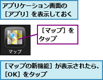 アプリケーション画面の　［アプリ］を表示しておく,［マップの新機能］が表示されたら、［OK］をタップ　　　　　　　　,［マップ］をタップ　　