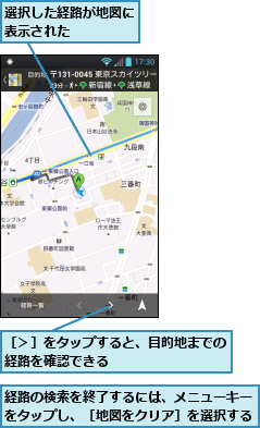 経路の検索を終了するには、メニューキーをタップし、［地図をクリア］を選択する,選択した経路が地図に表示された　　　　,［＞］をタップすると、目的地までの経路を確認できる　　　　　　　　