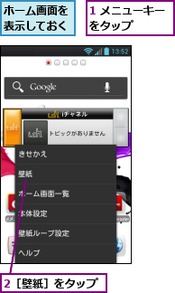 1 メニューキーをタップ　　　,2［壁紙］をタップ,ホーム画面を表示しておく